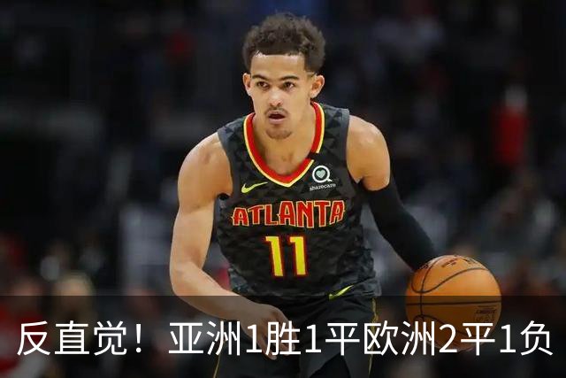 反直觉！亚洲1胜1平欧洲2平1负 近2届直接对话欧洲下风